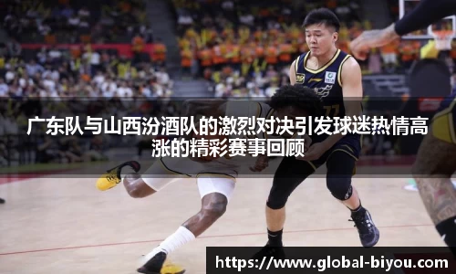 广东队与山西汾酒队的激烈对决引发球迷热情高涨的精彩赛事回顾